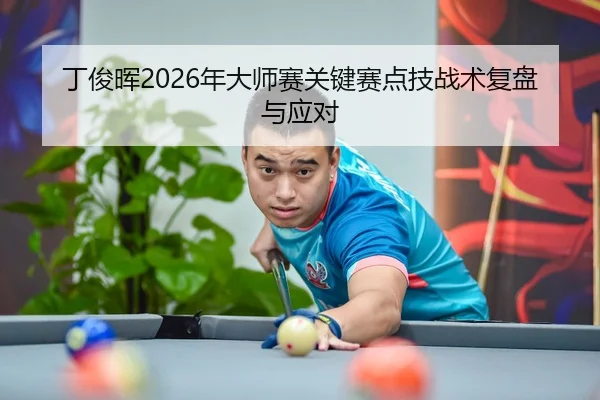 丁俊晖2026年大师赛关键赛点技战术复盘与应对