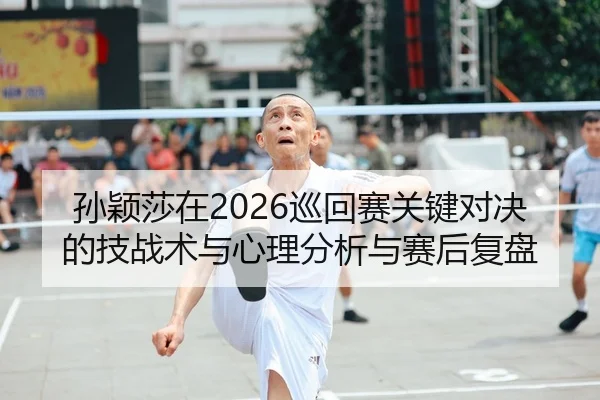 孙颖莎在2026巡回赛关键对决的技战术与心理分析与赛后复盘