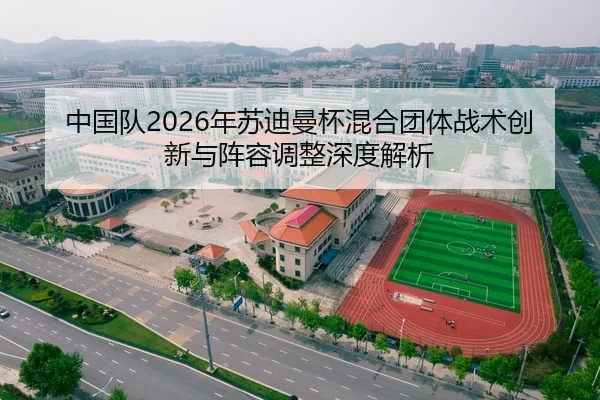 中国队2026年苏迪曼杯混合团体战术创新与阵容调整深度解析